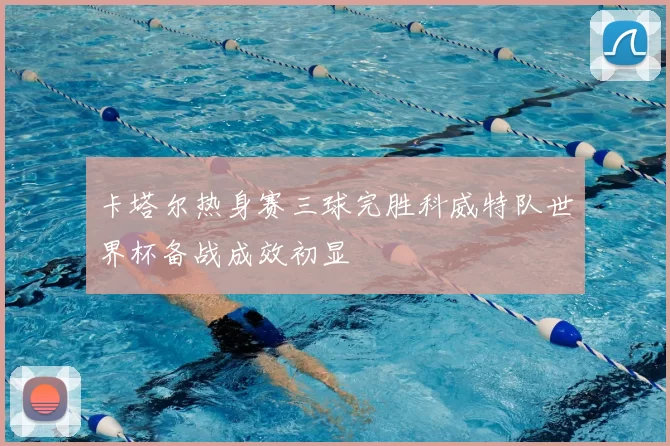 卡塔尔热身赛三球完胜科威特队世界杯备战成效初显