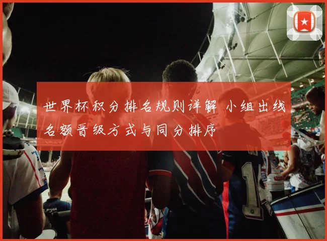 世界杯积分排名规则详解 小组出线名额晋级方式与同分排序