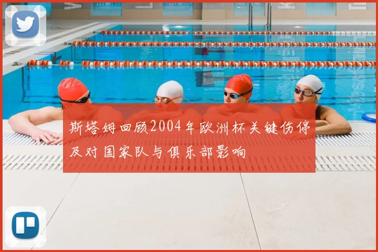 斯塔姆回顾2004年欧洲杯关键伤停及对国家队与俱乐部影响