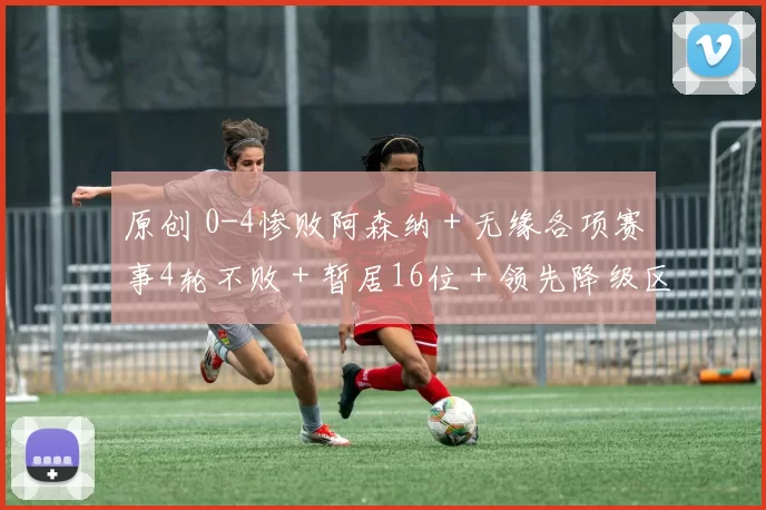 原创 0-4惨败阿森纳＋无缘各项赛事4轮不败＋暂居16位＋领先降级区6分