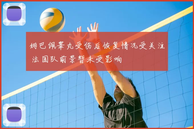 姆巴佩睾丸受伤后恢复情况受关注 法国队前景暂未受影响