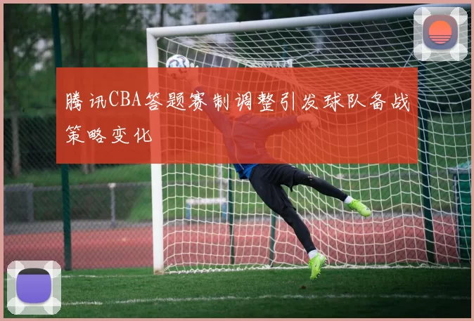 腾讯CBA答题赛制调整引发球队备战策略变化