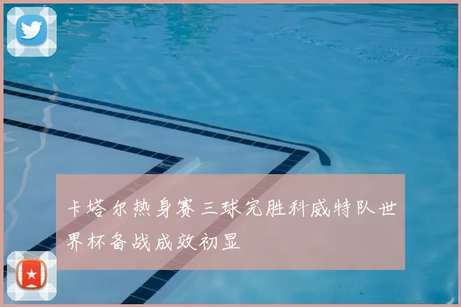 卡塔尔热身赛三球完胜科威特队世界杯备战成效初显