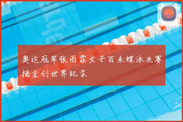 奥运冠军张雨霏女子百米蝶泳决赛摘金创世界纪录