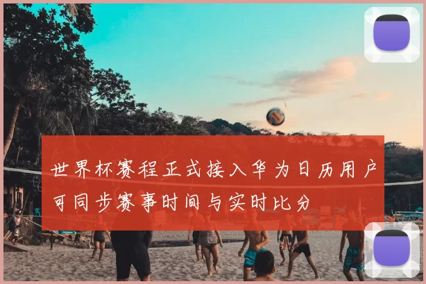 世界杯赛程正式接入华为日历用户可同步赛事时间与实时比分