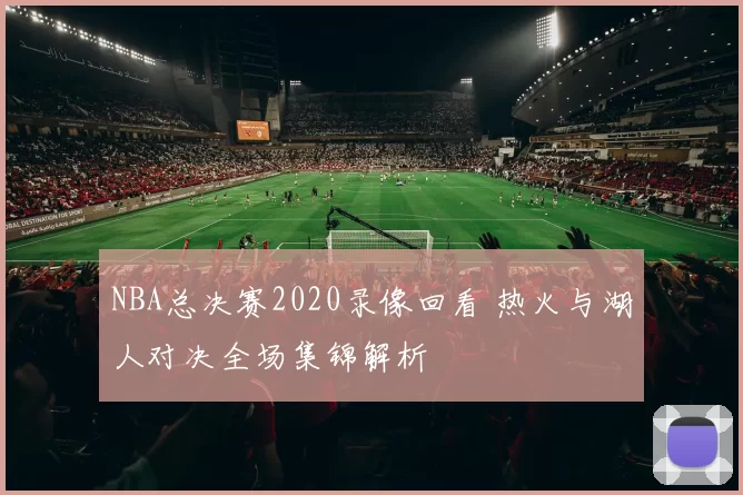 NBA总决赛2020录像回看 热火与湖人对决全场集锦解析