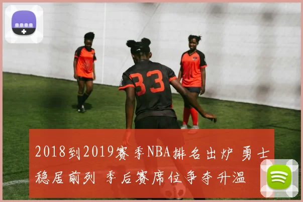 2018到2019赛季NBA排名出炉 勇士稳居前列 季后赛席位争夺升温
