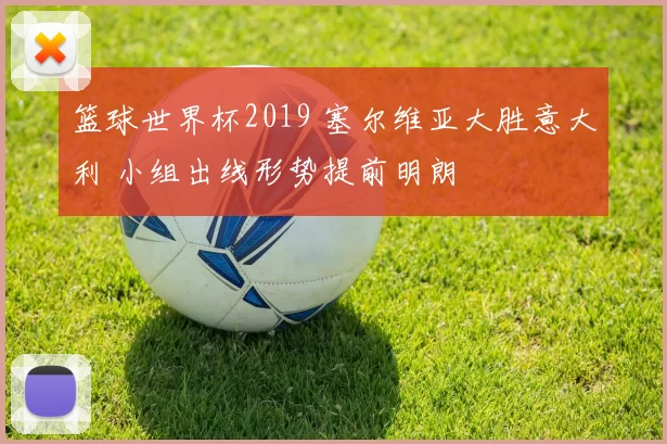 篮球世界杯2019 塞尔维亚大胜意大利 小组出线形势提前明朗