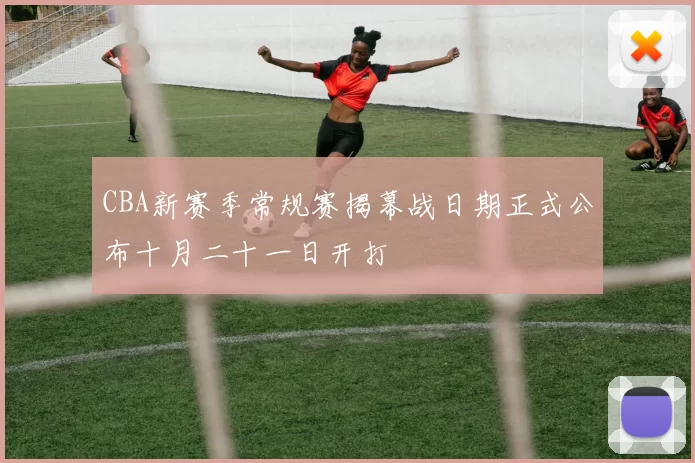 CBA新赛季常规赛揭幕战日期正式公布十月二十一日开打