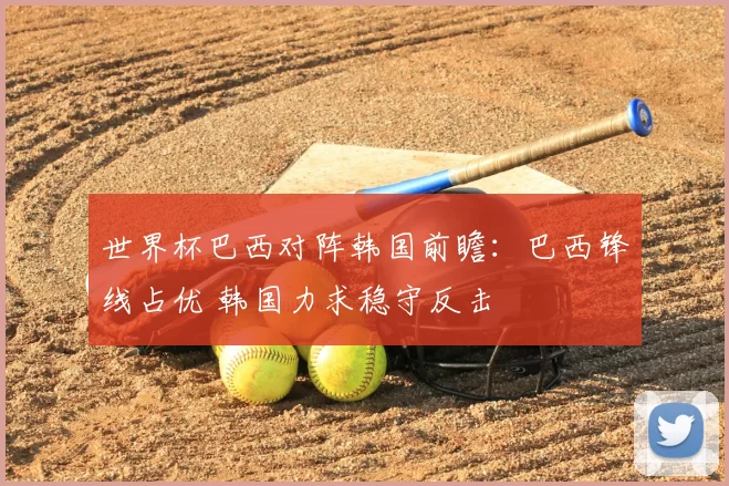 世界杯巴西对阵韩国前瞻：巴西锋线占优 韩国力求稳守反击