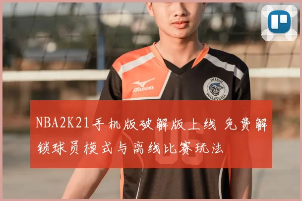 NBA2K21手机版破解版上线 免费解锁球员模式与离线比赛玩法