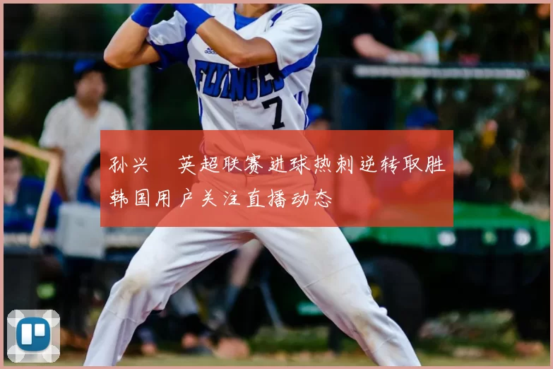 孙兴慜英超联赛进球热刺逆转取胜韩国用户关注直播动态