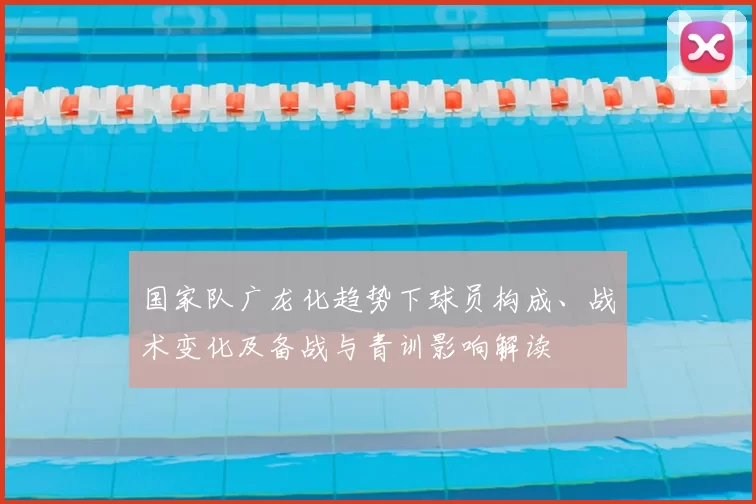 国家队广龙化趋势下球员构成、战术变化及备战与青训影响解读