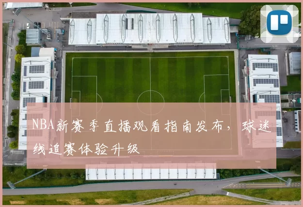 NBA新赛季直播观看指南发布，球迷线追赛体验升级