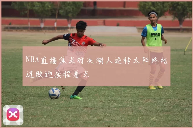 NBA直播焦点对决湖人逆转太阳终结连败迎接程看点