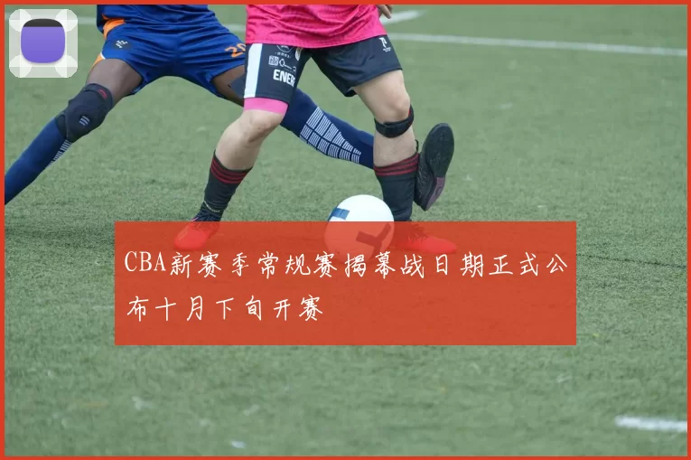 CBA新赛季常规赛揭幕战日期正式公布十月下旬开赛
