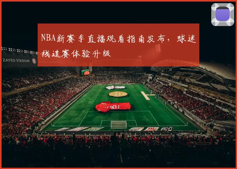 NBA新赛季直播观看指南发布，球迷线追赛体验升级