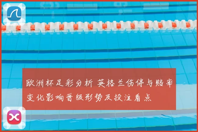 欧洲杯足彩分析 英格兰伤停与赔率变化影响晋级形势及投注看点