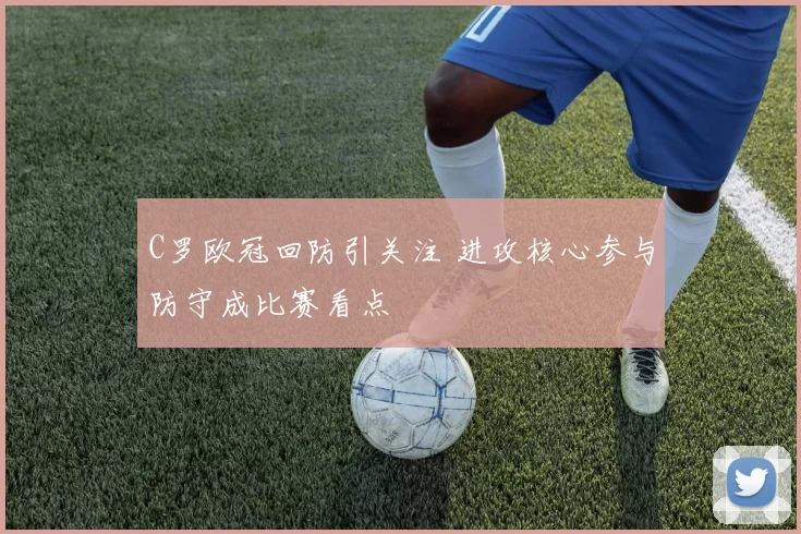 C罗欧冠回防引关注 进攻核心参与防守成比赛看点