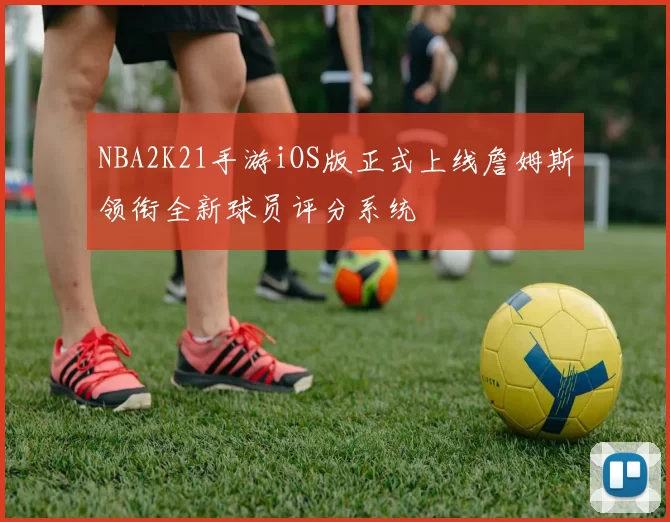 NBA2K21手游iOS版正式上线詹姆斯领衔全新球员评分系统