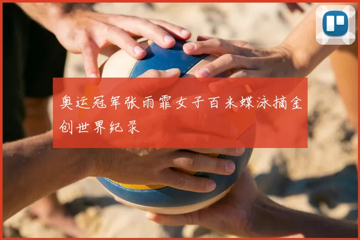 奥运冠军张雨霏女子百米蝶泳摘金创世界纪录