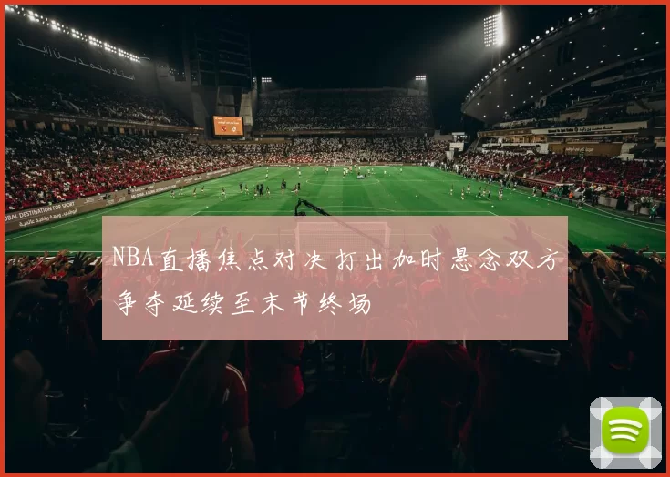 NBA直播焦点对决打出加时悬念双方争夺延续至末节终场