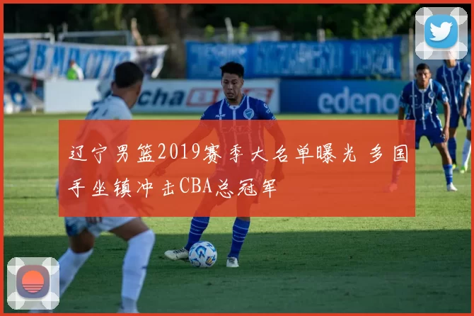 辽宁男篮2019赛季大名单曝光 多国手坐镇冲击CBA总冠军