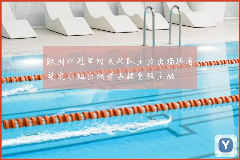 欧洲杯冠军对决两队主力出场胜者锁定小组出线并占据晋级主动